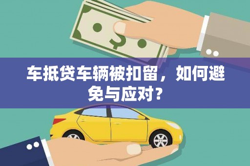 南康车抵贷车辆被扣留，如何避免与应对？