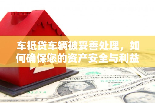 阳泉车抵贷车辆被妥善处理，如何确保您的资产安全与利益最大化