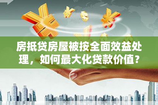 建平房抵贷房屋被按全面效益处理，如何最大化贷款价值？