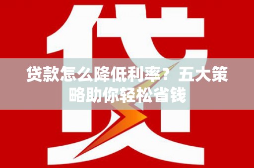 建平贷款怎么降低利率？五大策略助你轻松省钱