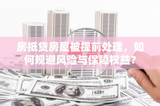 阳泉房抵贷房屋被提前处理，如何规避风险与保障权益？