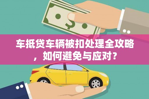 茶陵车抵贷车辆被扣处理全攻略，如何避免与应对？