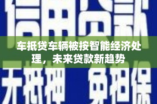 泗阳车抵贷车辆被按智能经济处理，未来贷款新趋势