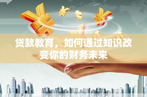 茶陵贷款教育，如何通过知识改变你的财务未来