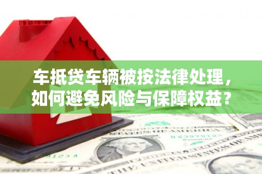 茶陵车抵贷车辆被按法律处理，如何避免风险与保障权益？