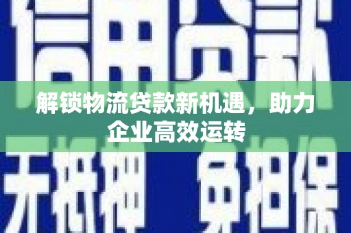 江达解锁物流贷款新机遇，助力企业高效运转