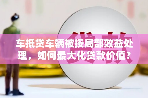 汇川车抵贷车辆被按局部效益处理，如何最大化贷款价值？