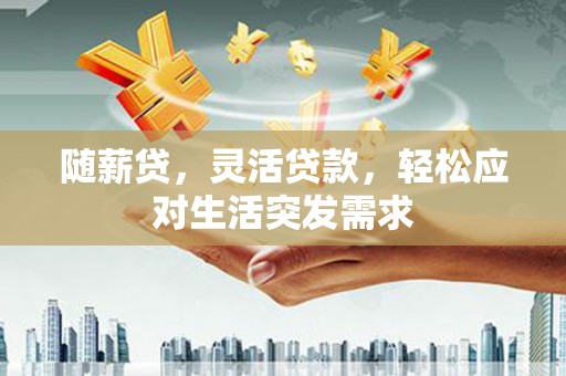 德清随薪贷，灵活贷款，轻松应对生活突发需求
