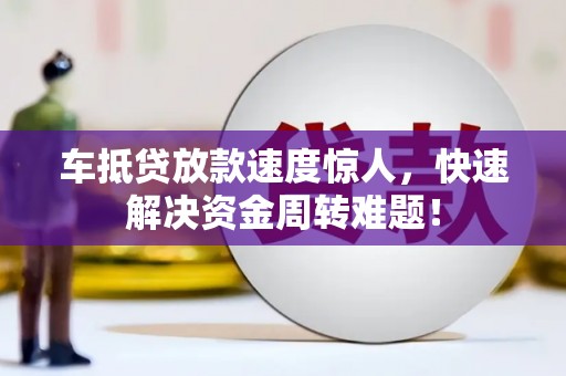 德清车抵贷放款速度惊人，快速解决资金周转难题！