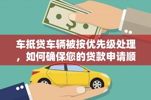 郾城车抵贷车辆被按优先级处理，如何确保您的贷款申请顺利通过？