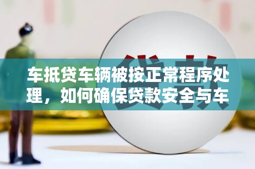 郾城车抵贷车辆被按正常程序处理，如何确保贷款安全与车辆权益？