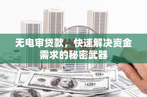 长洲无电审贷款，快速解决资金需求的秘密武器