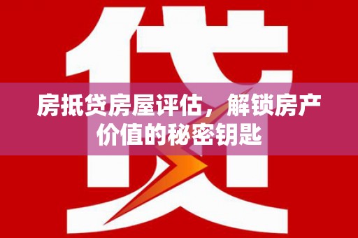 长洲房抵贷房屋评估，解锁房产价值的秘密钥匙