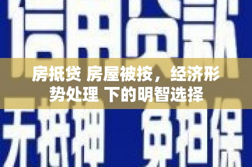 金阳房抵贷 房屋被按，经济形势处理 下的明智选择