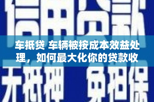 金阳车抵贷 车辆被按成本效益处理，如何最大化你的贷款收益？