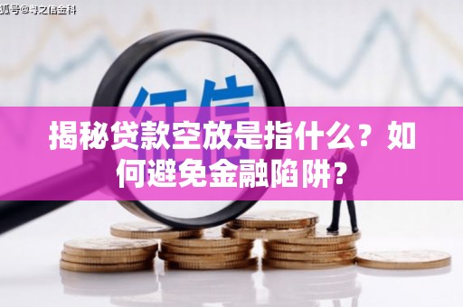 成华揭秘贷款空放是指什么？如何避免金融陷阱？
