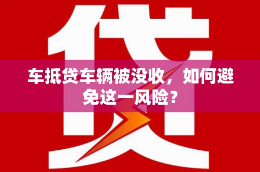 成华车抵贷车辆被没收，如何避免这一风险？