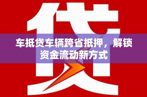 金阳车抵贷车辆跨省抵押，解锁资金流动新方式