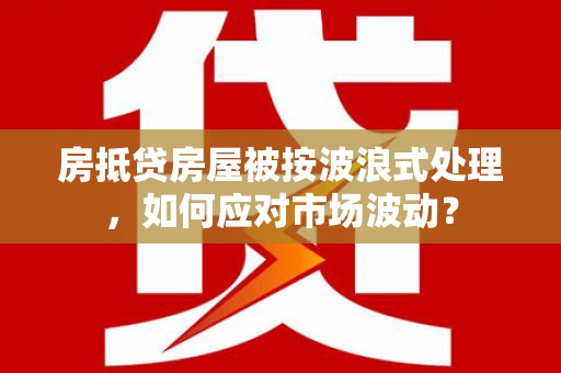六盘水房抵贷房屋被按波浪式处理，如何应对市场波动？