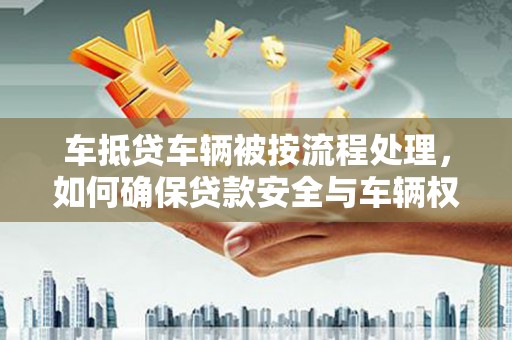 渠县车抵贷车辆被按流程处理，如何确保贷款安全与车辆权益？