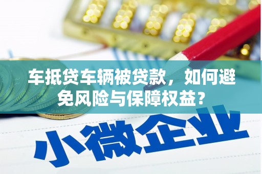 蕉岭车抵贷车辆被贷款，如何避免风险与保障权益？