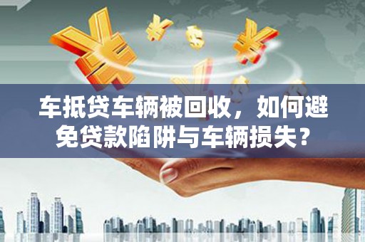 蕉岭车抵贷车辆被回收，如何避免贷款陷阱与车辆损失？