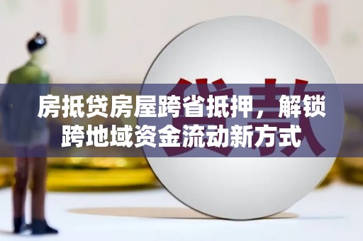渠县房抵贷房屋跨省抵押，解锁跨地域资金流动新方式