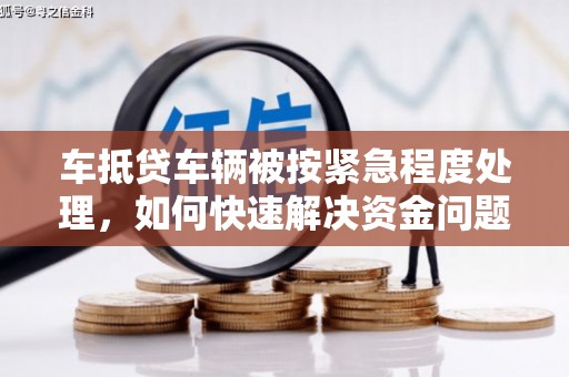 渠县车抵贷车辆被按紧急程度处理，如何快速解决资金问题？