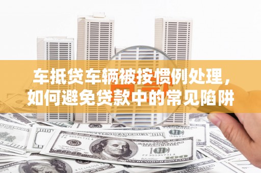 渠县车抵贷车辆被按惯例处理，如何避免贷款中的常见陷阱？