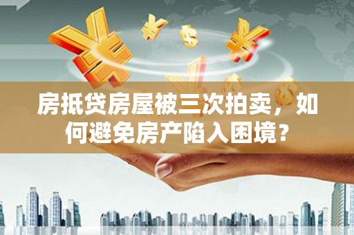 德清房抵贷房屋被三次拍卖，如何避免房产陷入困境？