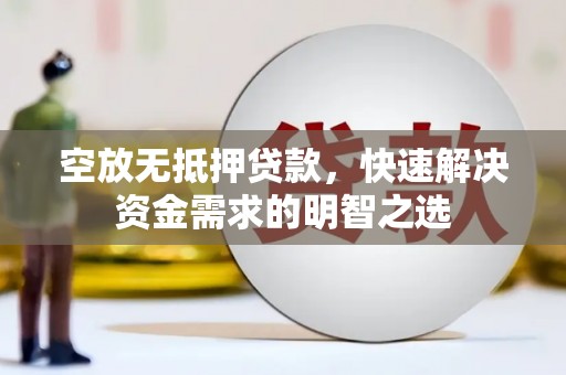 仁化空放无抵押贷款，快速解决资金需求的明智之选