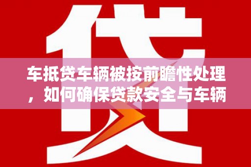 仪征车抵贷车辆被按前瞻性处理，如何确保贷款安全与车辆保值？