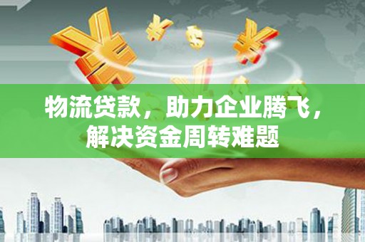 仪征物流贷款，助力企业腾飞，解决资金周转难题