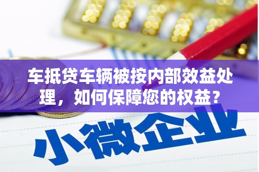 仪征车抵贷车辆被按内部效益处理，如何保障您的权益？
