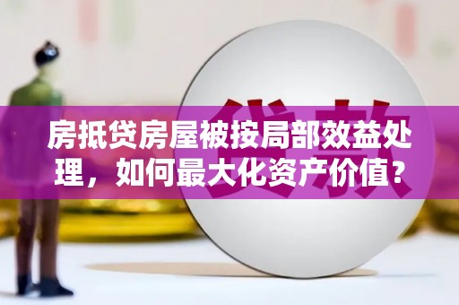 仪征房抵贷房屋被按局部效益处理，如何最大化资产价值？