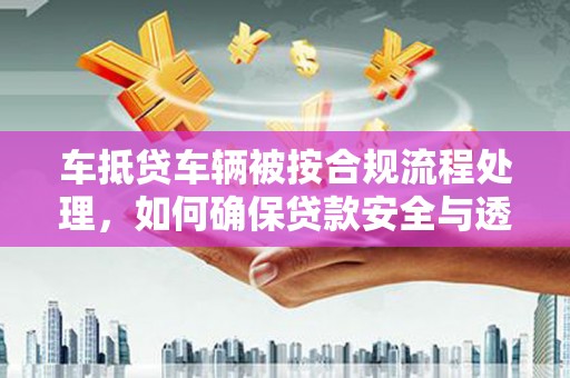 仪征车抵贷车辆被按合规流程处理，如何确保贷款安全与透明？