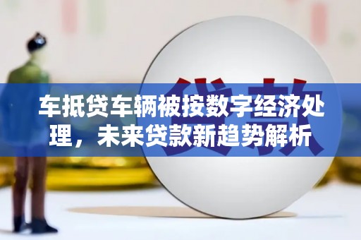齐河车抵贷车辆被按数字经济处理，未来贷款新趋势解析
