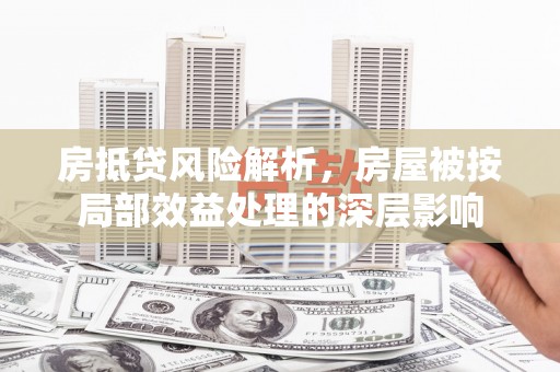 兴隆房抵贷风险解析，房屋被按局部效益处理的深层影响