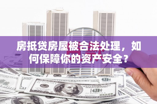 兴隆房抵贷房屋被合法处理，如何保障你的资产安全？
