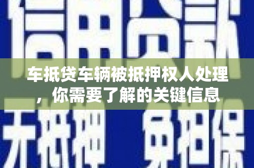 兴隆车抵贷车辆被抵押权人处理，你需要了解的关键信息