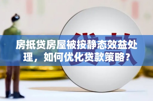 齐河房抵贷房屋被按静态效益处理，如何优化贷款策略？