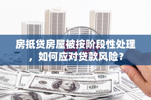 铜锣房抵贷房屋被按阶段性处理，如何应对贷款风险？