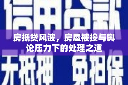 铜锣房抵贷风波，房屋被按与舆论压力下的处理之道