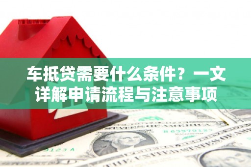 咸丰车抵贷需要什么条件？一文详解申请流程与注意事项