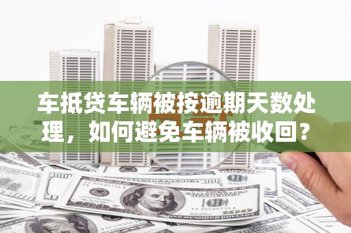 咸丰车抵贷车辆被按逾期天数处理，如何避免车辆被收回？