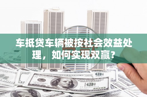 石棉车抵贷车辆被按社会效益处理，如何实现双赢？
