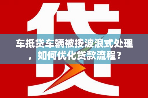 石棉车抵贷车辆被按波浪式处理，如何优化贷款流程？