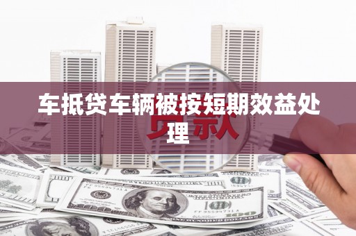 金阳车抵贷车辆被按短期效益处理