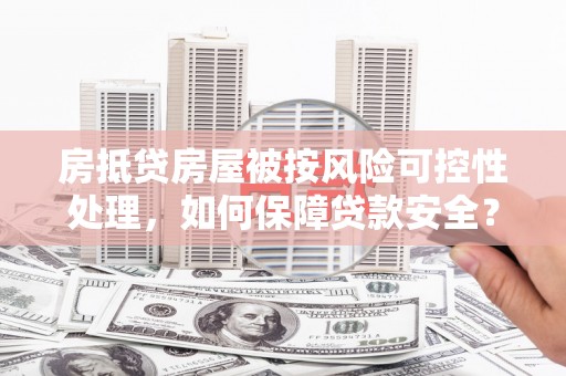 巴彦房抵贷房屋被按风险可控性处理，如何保障贷款安全？