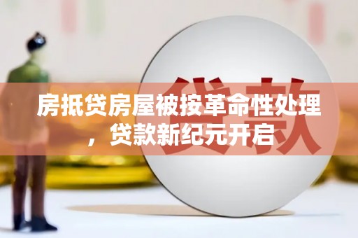 仪征房抵贷房屋被按革命性处理，贷款新纪元开启